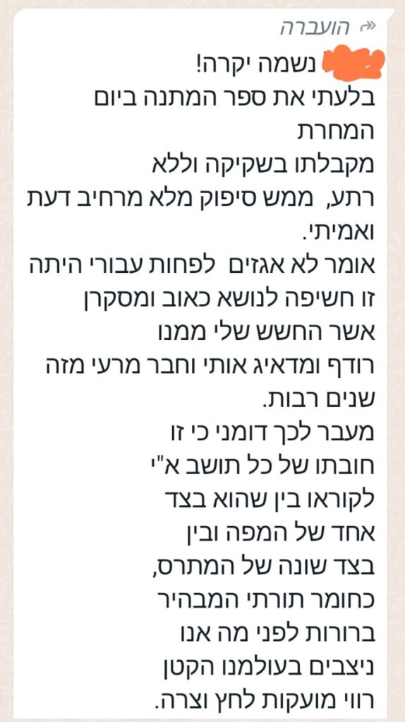 המלצה מאת קורא: נשמה יקרה! בלעתי את ספר המתנה ביום המחרת מקבלתו בשקיקה וללא רתע, ממש סיפוק מלא מרחיב דעת ואמיתי. אומר לא אגזים לפחות עבורי היתה זו חשיפה לנושא כאוב ומסקרן אשר החשש שלי ממנו רודף ומדאיג אותי וחבר מרעי מזה שנים רבות. מעבר לכך דומני כי זו חובתו של כל תושב א"י לקוראו בין שהוא בצד אחד של המפה ובין בצד שונה של המתרס, כחומר תורתי המבהיר ברורות לפני מה אנו ניצבים בעולמנו הקטן רווי מועקות לחץ וצרה.